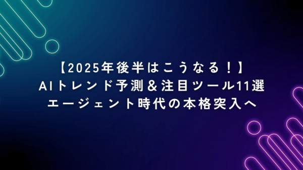【2025年後半はこうなる！】AIトレンド予測＆注目ツール11選｜エージェント時代の本格突入へ